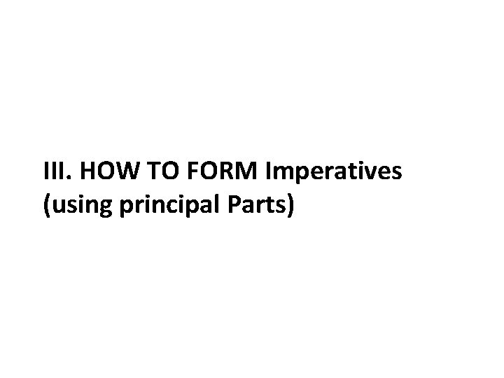 III. HOW TO FORM Imperatives (using principal Parts) 