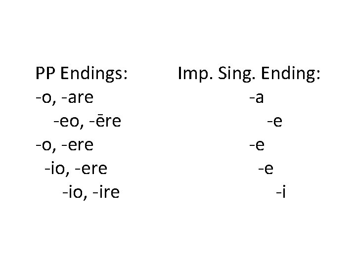 PP Endings: -o, -are -eo, -ēre -o, -ere -io, -ire Imp. Sing. Ending: -a