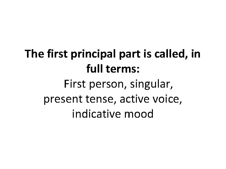 The first principal part is called, in full terms: First person, singular, present tense,