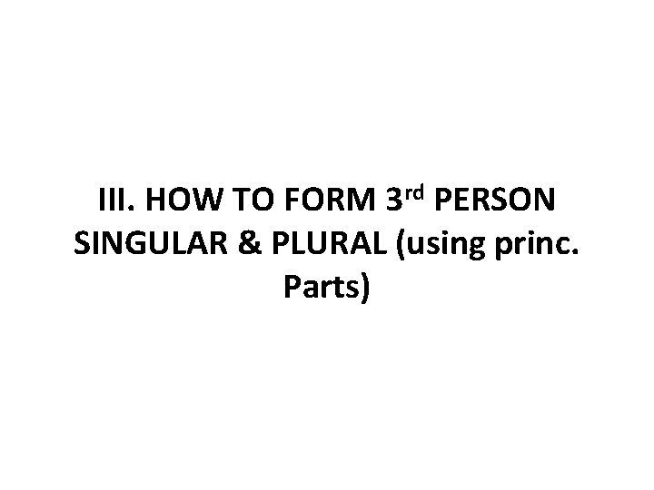 III. HOW TO FORM 3 rd PERSON SINGULAR & PLURAL (using princ. Parts) 