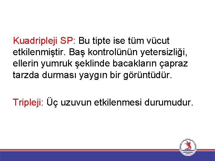 Kuadripleji SP: Bu tipte ise tüm vücut etkilenmiştir. Baş kontrolünün yetersizliği, ellerin yumruk şeklinde