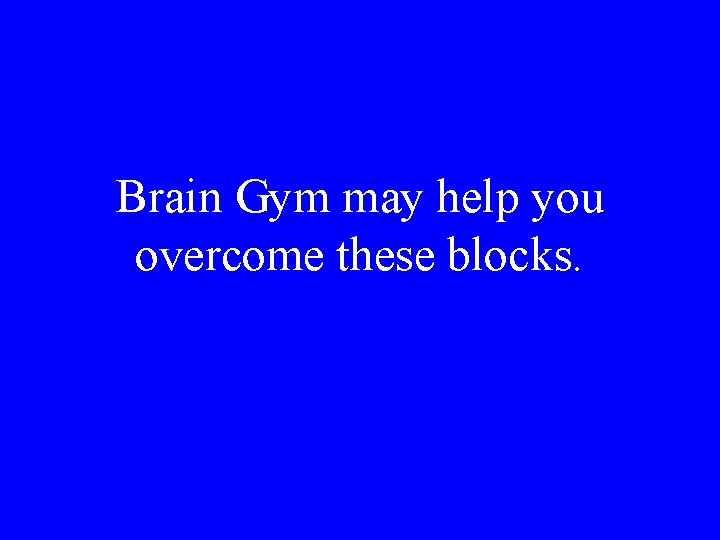 Brain Gym may help you overcome these blocks. 