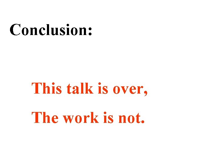 Conclusion: This talk is over, The work is not. 