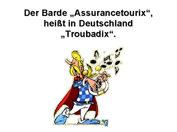 Der Barde „Assurancetourix“, heißt in Deutschland „Troubadix“. 