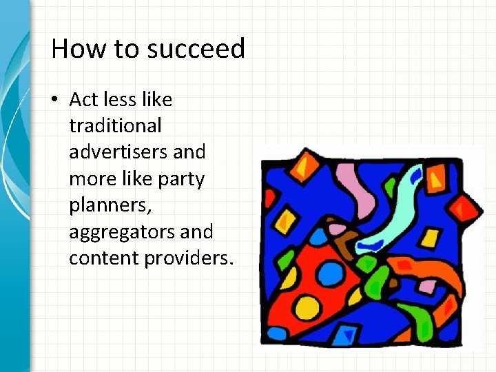 How to succeed • Act less like traditional advertisers and more like party planners,