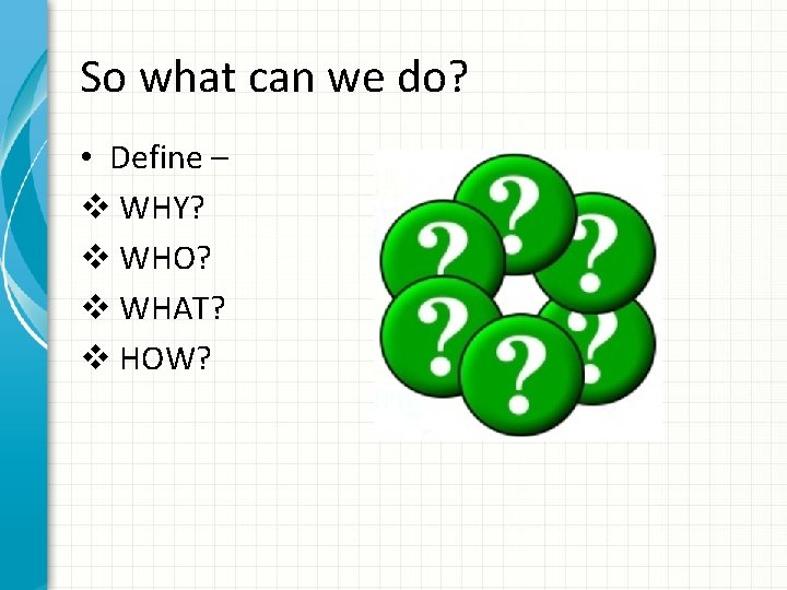 So what can we do? • Define – v WHY? v WHO? v WHAT?