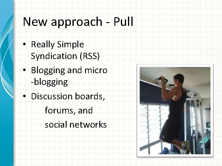 New approach - Pull • Really Simple Syndication (RSS) • Blogging and micro -blogging