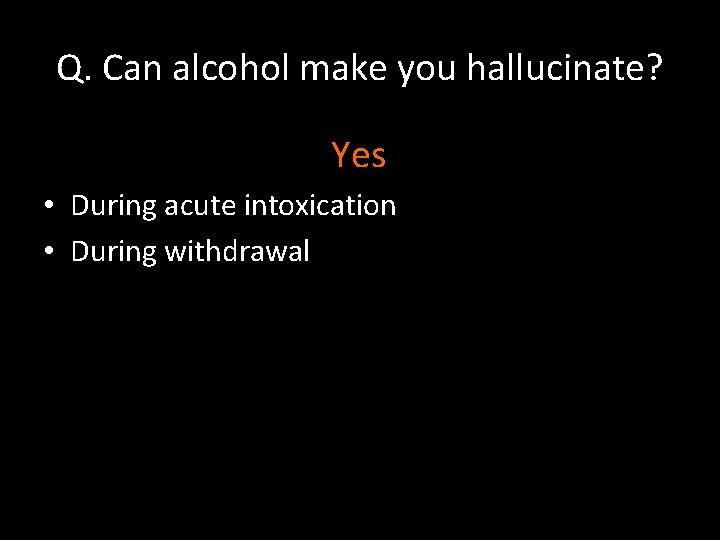 Q. Can alcohol make you hallucinate? Yes • During acute intoxication • During withdrawal
