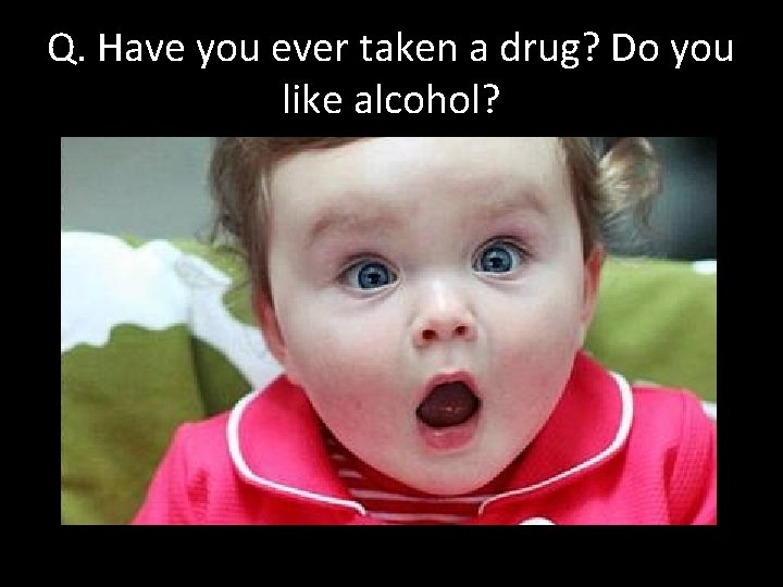 Q. Have you ever taken a drug? Do you like alcohol? 