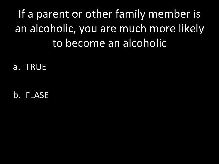 If a parent or other family member is an alcoholic, you are much more