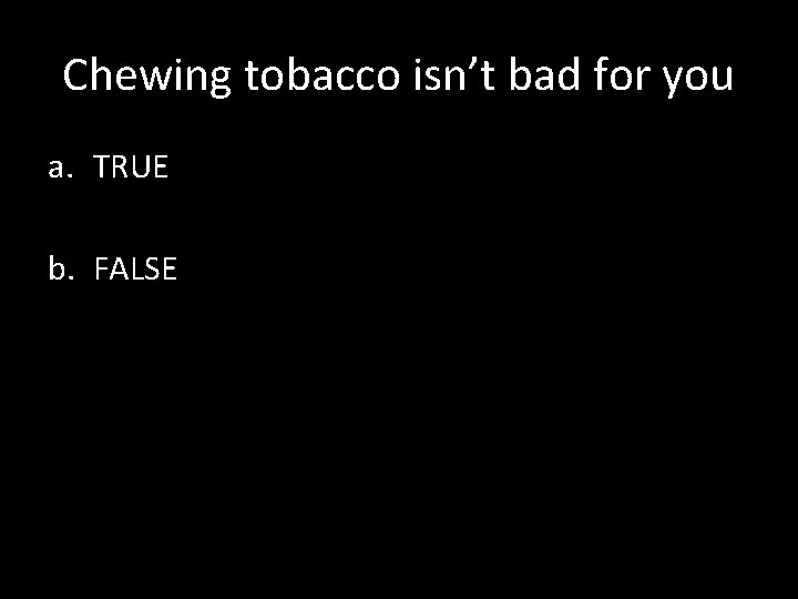 Chewing tobacco isn’t bad for you a. TRUE b. FALSE 
