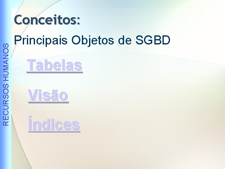 RECURSOS HUMANOS Conceitos: Principais Objetos de SGBD Tabelas Visão Índices 
