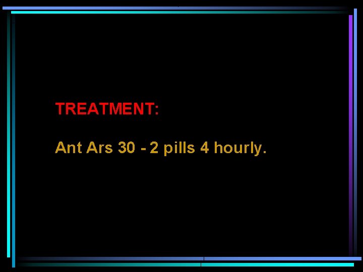 TREATMENT: Ant Ars 30 - 2 pills 4 hourly. 