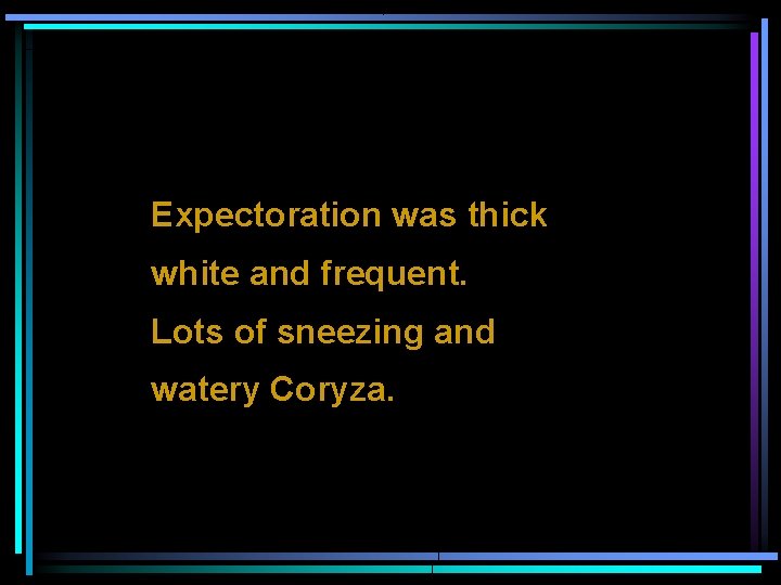 Expectoration was thick white and frequent. Lots of sneezing and watery Coryza. 