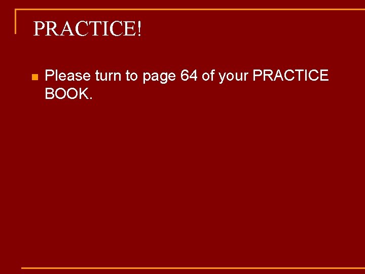 PRACTICE! n Please turn to page 64 of your PRACTICE BOOK. 