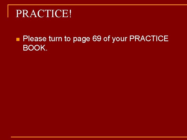 PRACTICE! n Please turn to page 69 of your PRACTICE BOOK. 