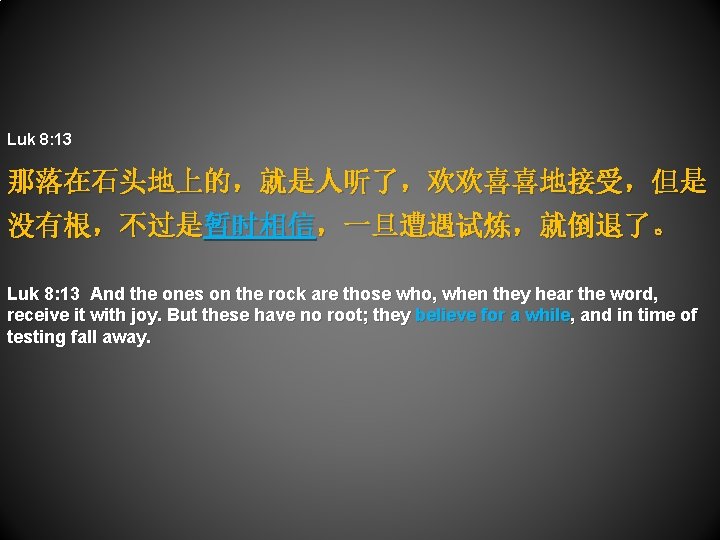 Luk 8: 13 那落在石头地上的，就是人听了，欢欢喜喜地接受，但是 没有根，不过是暂时相信，一旦遭遇试炼，就倒退了。 Luk 8: 13 And the ones on the rock