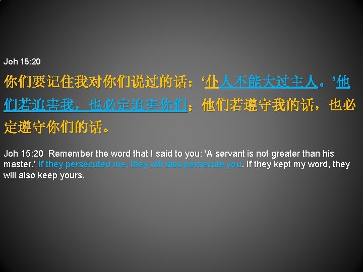 Joh 15: 20 你们要记住我对你们说过的话：‘仆人不能大过主人。’他 们若迫害我，也必定迫害你们；他们若遵守我的话，也必 定遵守你们的话。 Joh 15: 20 Remember the word that I