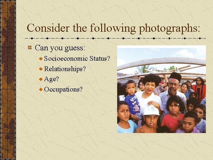 Consider the following photographs: Can you guess: Socioeconomic Status? Relationships? Age? Occupations? 
