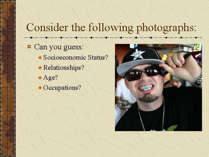 Consider the following photographs: Can you guess: Socioeconomic Status? Relationships? Age? Occupations? 