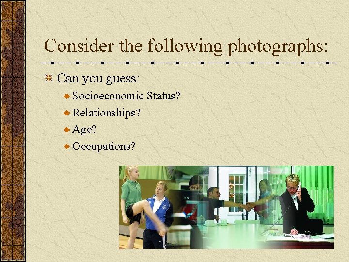 Consider the following photographs: Can you guess: Socioeconomic Status? Relationships? Age? Occupations? 