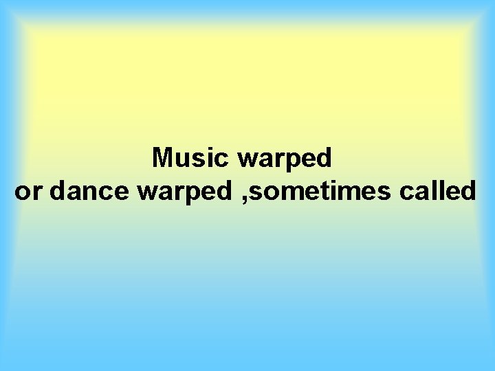 Music warped or dance warped , sometimes called 