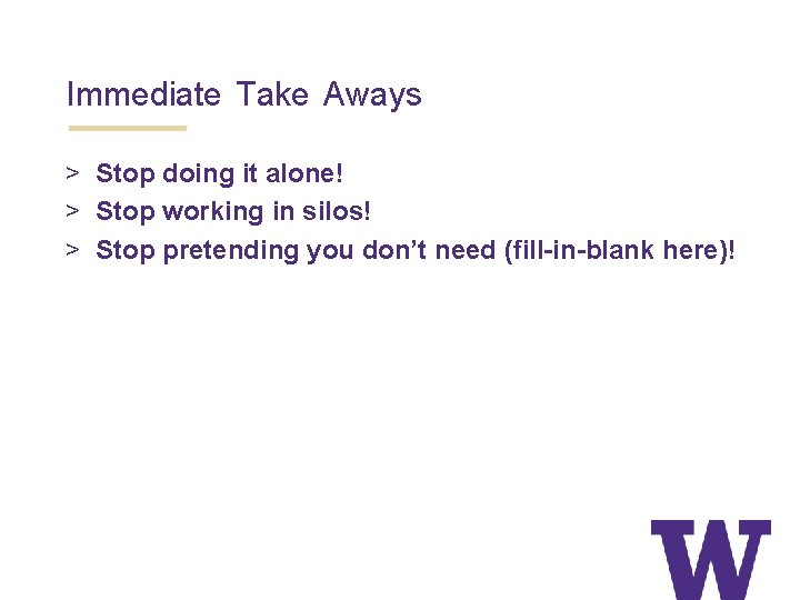 Immediate Take Aways > Stop doing it alone! > Stop working in silos! >