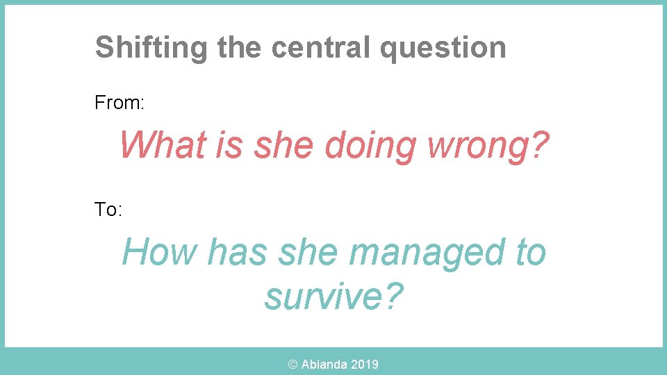 Shifting the central question From: What is she doing wrong? To: How has she