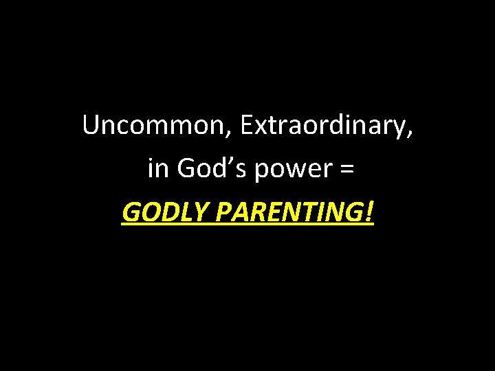 Uncommon, Extraordinary, in God’s power = GODLY PARENTING! 