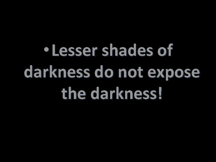  • Lesser shades of darkness do not expose the darkness! 
