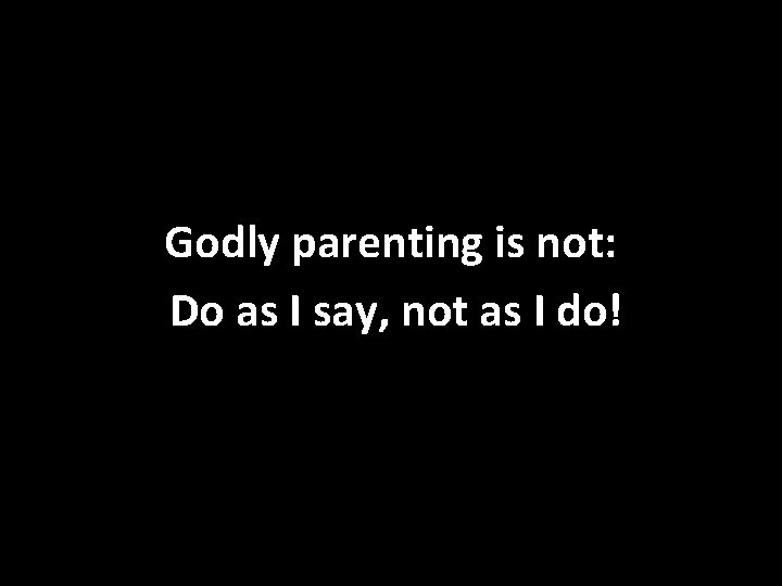 Godly parenting is not: Do as I say, not as I do! 