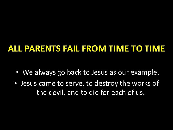 ALL PARENTS FAIL FROM TIME TO TIME • We always go back to Jesus