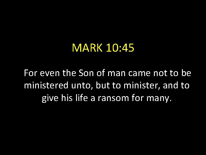 MARK 10: 45 For even the Son of man came not to be ministered
