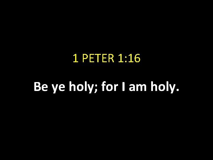 1 PETER 1: 16 Be ye holy; for I am holy. 