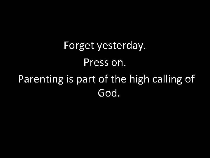 Forget yesterday. Press on. Parenting is part of the high calling of God. 