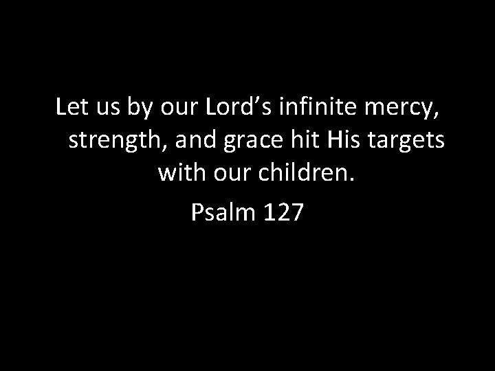 Let us by our Lord’s infinite mercy, strength, and grace hit His targets with