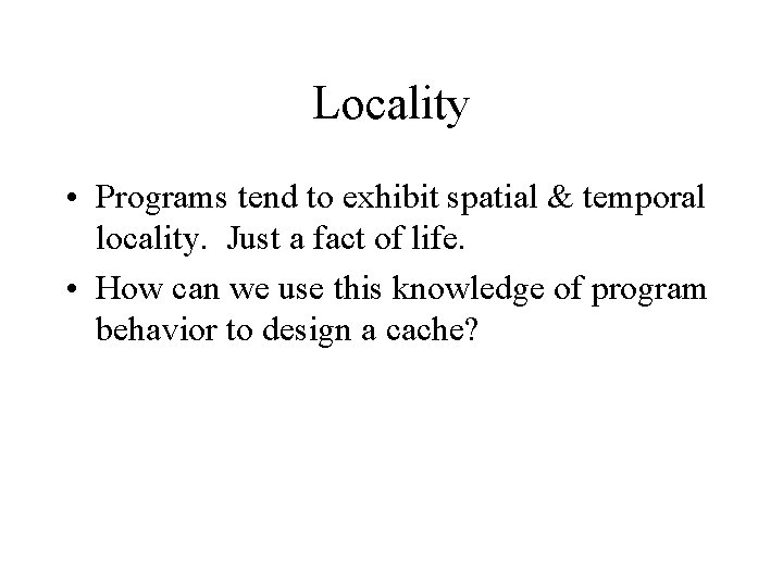 Locality • Programs tend to exhibit spatial & temporal locality. Just a fact of