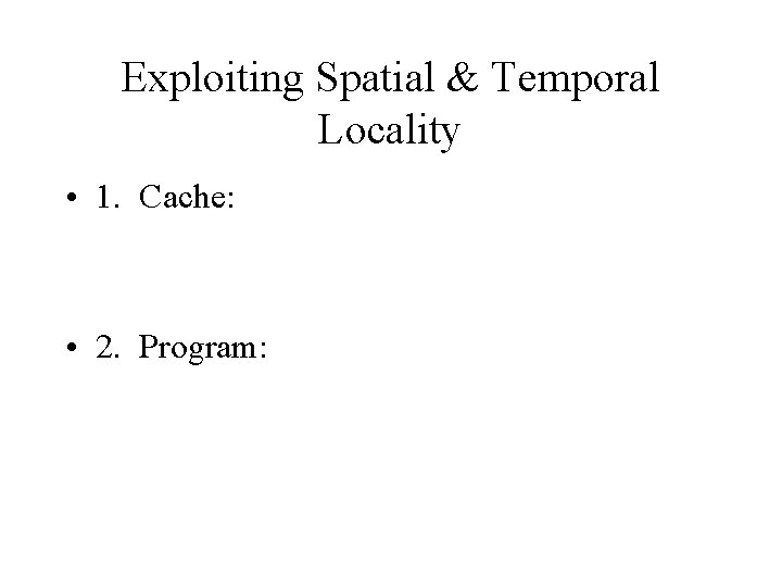 Exploiting Spatial & Temporal Locality • 1. Cache: • 2. Program: 