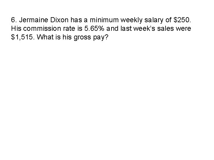 6. Jermaine Dixon has a minimum weekly salary of $250. His commission rate is 6. Jermaine Dixon has a minimum weekly salary of $250. His commission rate is
