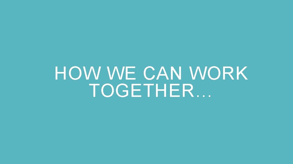 HOW WE CAN WORK TOGETHER… 