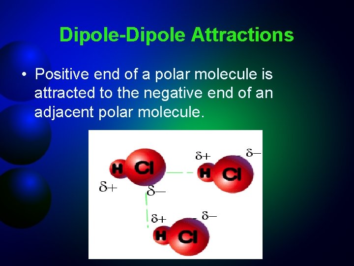 Dipole-Dipole Attractions • Positive end of a polar molecule is attracted to the negative