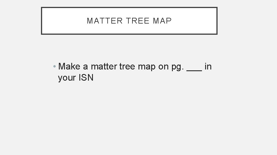 MATTER TREE MAP • Make a matter tree map on pg. ___ in your