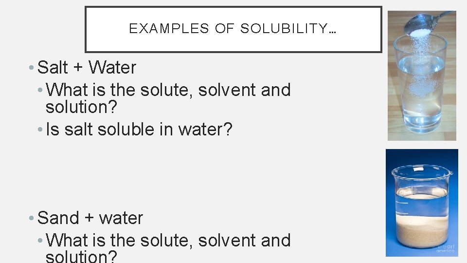 EXAMPLES OF SOLUBILITY… • Salt + Water • What is the solute, solvent and