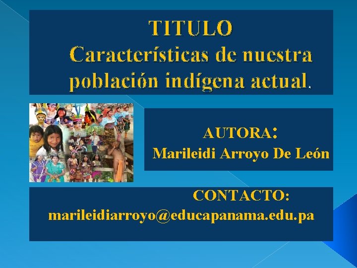 TITULO Características de nuestra población indígena actual. AUTORA: Marileidi Arroyo De León CONTACTO: marileidiarroyo@educapanama.