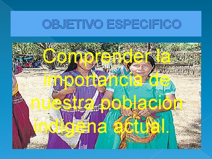 OBJETIVO ESPECIFICO Comprender la importancia de nuestra población indígena actual. 