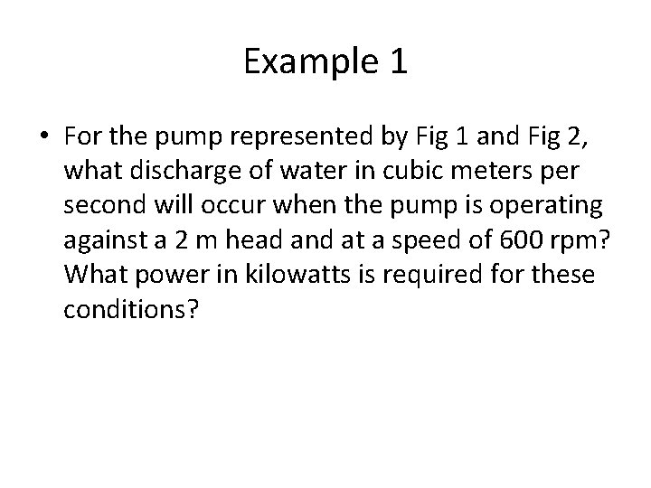 Example 1 • For the pump represented by Fig 1 and Fig 2, what