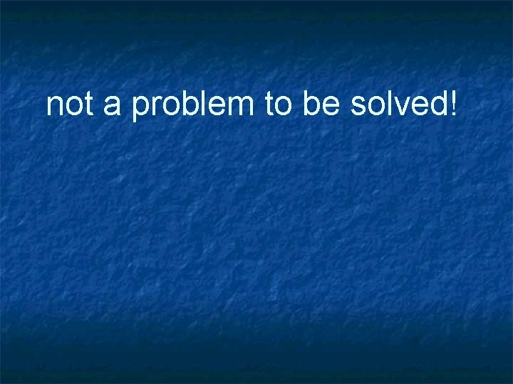 not a problem to be solved! 