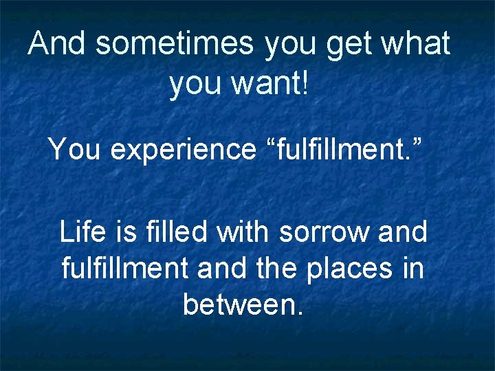 And sometimes you get what you want! You experience “fulfillment. ” Life is filled