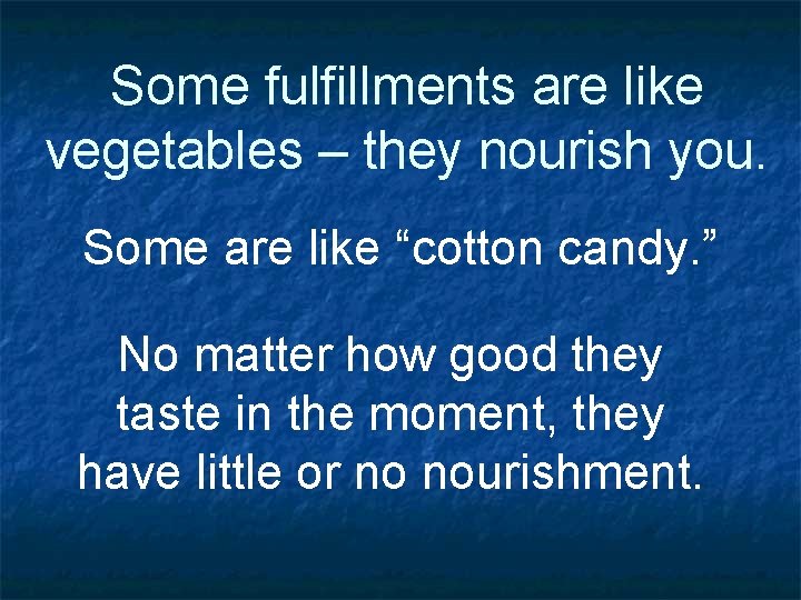 Some fulfillments are like vegetables – they nourish you. Some are like “cotton candy.