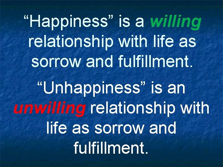 “Happiness” is a willing relationship with life as sorrow and fulfillment. “Unhappiness” is an